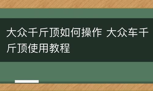 大众千斤顶如何操作 大众车千斤顶使用教程