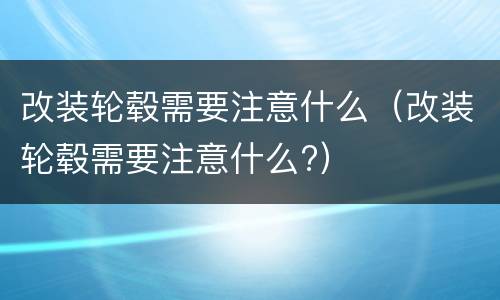 改装轮毂需要注意什么（改装轮毂需要注意什么?）