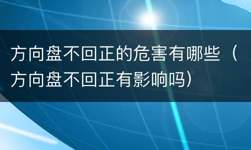方向盘不回正的危害有哪些（方向盘不回正有影响吗）