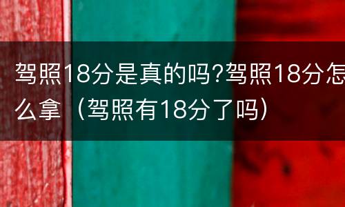 驾照18分是真的吗?驾照18分怎么拿（驾照有18分了吗）