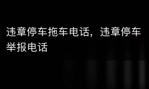 违章停车拖车电话，违章停车举报电话