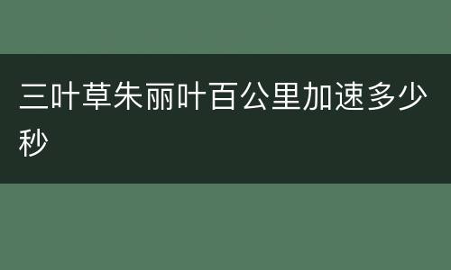三叶草朱丽叶百公里加速多少秒