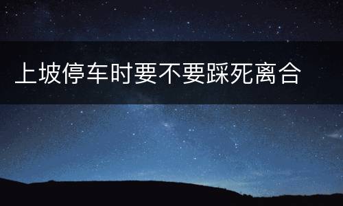 上坡停车时要不要踩死离合