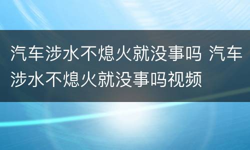汽车涉水不熄火就没事吗 汽车涉水不熄火就没事吗视频