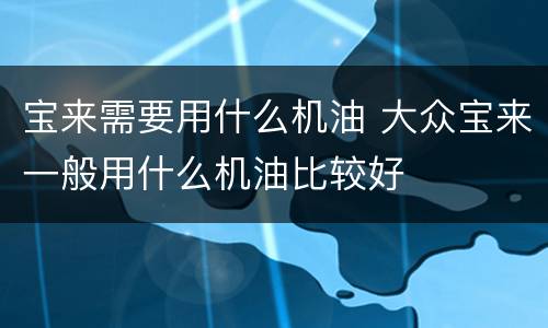 宝来需要用什么机油 大众宝来一般用什么机油比较好