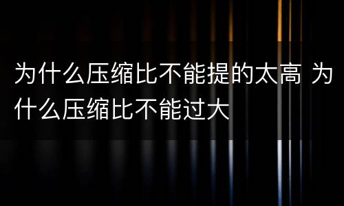 为什么压缩比不能提的太高 为什么压缩比不能过大