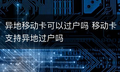 异地移动卡可以过户吗 移动卡支持异地过户吗