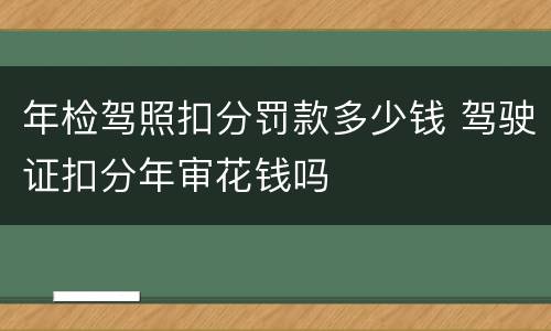 年检驾照扣分罚款多少钱 驾驶证扣分年审花钱吗