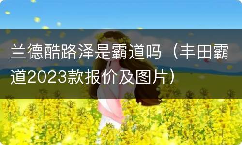 兰德酷路泽是霸道吗（丰田霸道2023款报价及图片）