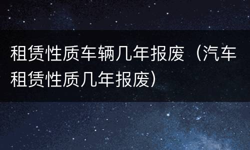 租赁性质车辆几年报废（汽车租赁性质几年报废）