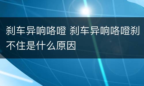 刹车异响咯噔 刹车异响咯噔刹不住是什么原因