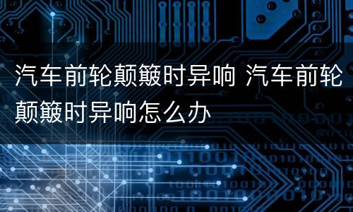 汽车前轮颠簸时异响 汽车前轮颠簸时异响怎么办