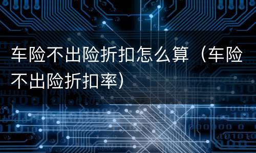 车险不出险折扣怎么算（车险不出险折扣率）