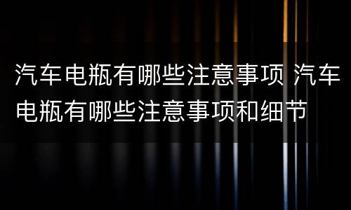 汽车电瓶有哪些注意事项 汽车电瓶有哪些注意事项和细节