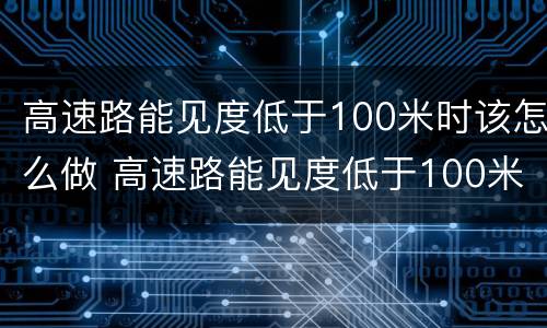 高速路能见度低于100米时该怎么做 高速路能见度低于100米时该怎么做标志