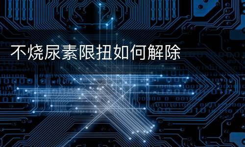不烧尿素限扭如何解除
