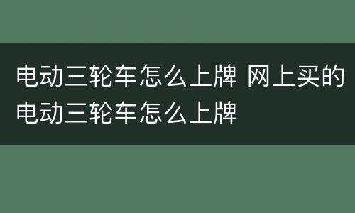 电动三轮车怎么上牌 网上买的电动三轮车怎么上牌