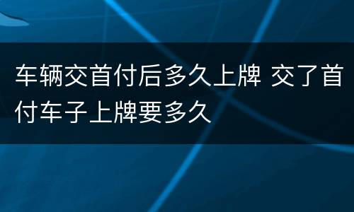 车辆交首付后多久上牌 交了首付车子上牌要多久
