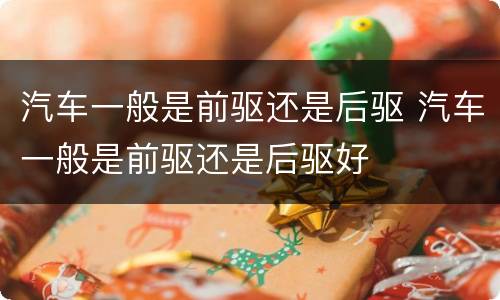 汽车一般是前驱还是后驱 汽车一般是前驱还是后驱好