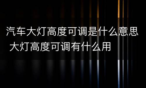 汽车大灯高度可调是什么意思 大灯高度可调有什么用