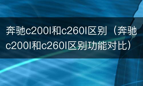 奔驰c200l和c260l区别（奔驰c200l和c260l区别功能对比）
