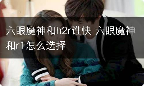六眼魔神和h2r谁快 六眼魔神和r1怎么选择