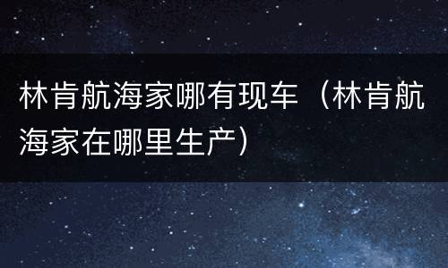 林肯航海家哪有现车（林肯航海家在哪里生产）