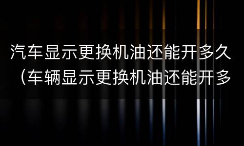 汽车显示更换机油还能开多久（车辆显示更换机油还能开多久）