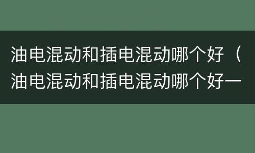 油电混动和插电混动哪个好（油电混动和插电混动哪个好一点呢）