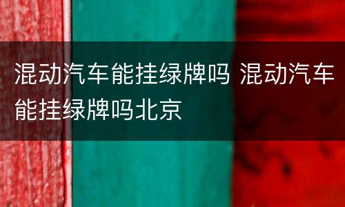混动汽车能挂绿牌吗 混动汽车能挂绿牌吗北京