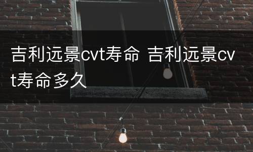 吉利远景cvt寿命 吉利远景cvt寿命多久