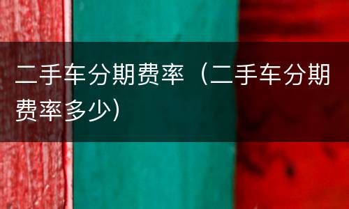 二手车分期费率（二手车分期费率多少）