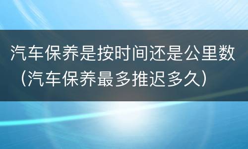 汽车保养是按时间还是公里数（汽车保养最多推迟多久）
