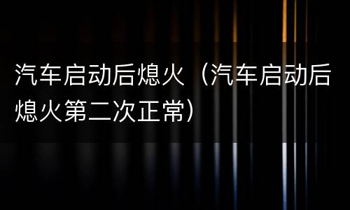 汽车启动后熄火（汽车启动后熄火第二次正常）