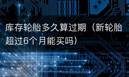 库存轮胎多久算过期（新轮胎超过6个月能买吗）