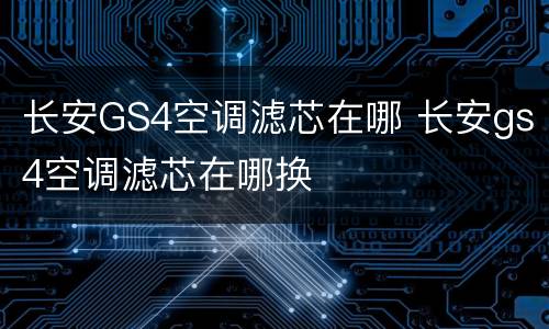 长安GS4空调滤芯在哪 长安gs4空调滤芯在哪换