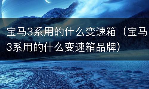 宝马3系用的什么变速箱（宝马3系用的什么变速箱品牌）