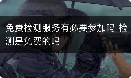 免费检测服务有必要参加吗 检测是免费的吗