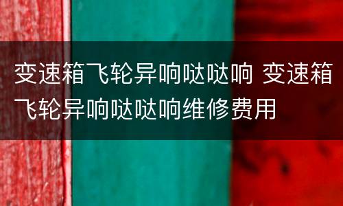 变速箱飞轮异响哒哒响 变速箱飞轮异响哒哒响维修费用