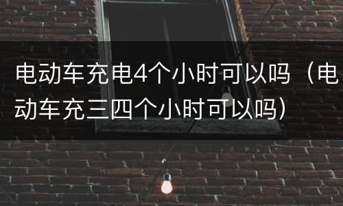 电动车充电4个小时可以吗（电动车充三四个小时可以吗）