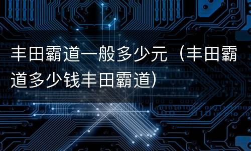 丰田霸道一般多少元（丰田霸道多少钱丰田霸道）