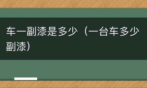 车一副漆是多少（一台车多少副漆）