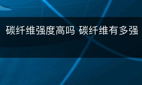 碳纤维强度高吗 碳纤维有多强