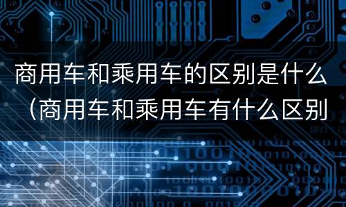商用车和乘用车的区别是什么（商用车和乘用车有什么区别）