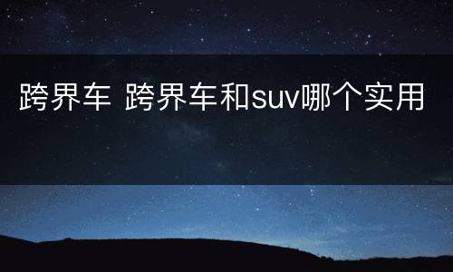 跨界车 跨界车和suv哪个实用
