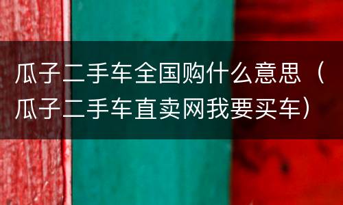 瓜子二手车全国购什么意思（瓜子二手车直卖网我要买车）