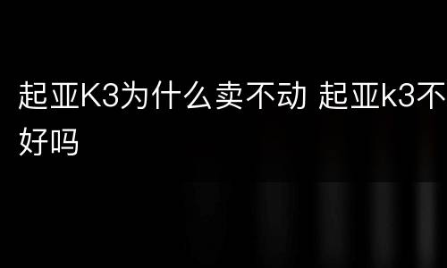 起亚K3为什么卖不动 起亚k3不好吗
