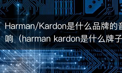 Harman/Kardon是什么品牌的音响（harman kardon是什么牌子音响）