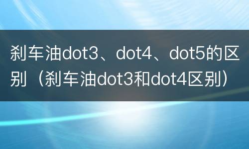 刹车油dot3、dot4、dot5的区别（刹车油dot3和dot4区别）
