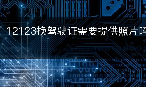 12123换驾驶证需要提供照片吗